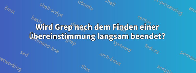 Wird Grep nach dem Finden einer Übereinstimmung langsam beendet?