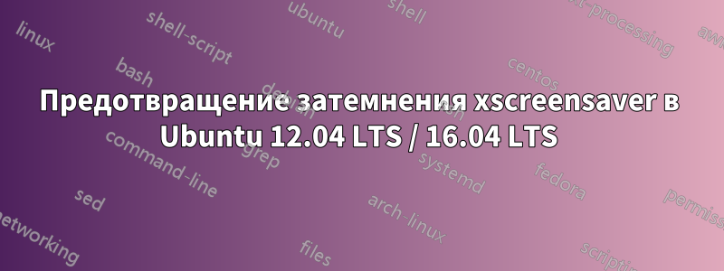 Предотвращение затемнения xscreensaver в Ubuntu 12.04 LTS / 16.04 LTS