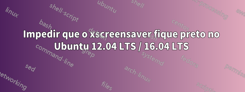 Impedir que o xscreensaver fique preto no Ubuntu 12.04 LTS / 16.04 LTS