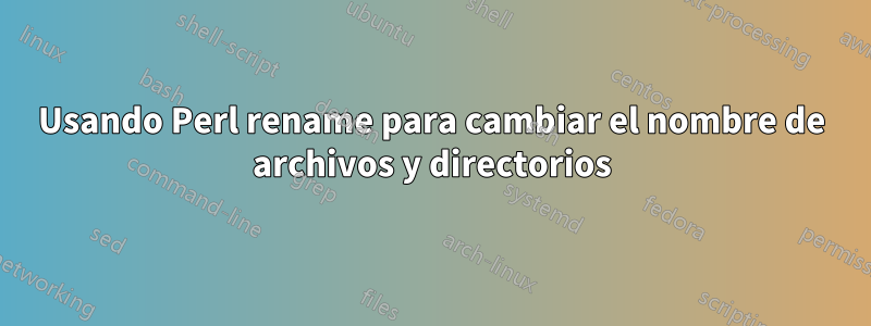 Usando Perl rename para cambiar el nombre de archivos y directorios