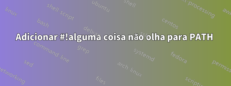 Adicionar #!alguma coisa não olha para PATH