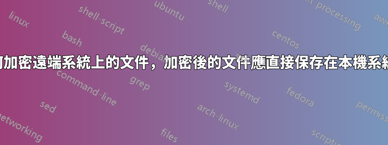 如何加密遠端系統上的文件，加密後的文件應直接保存在本機系統中