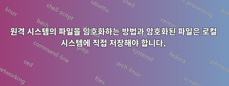 원격 시스템의 파일을 암호화하는 방법과 암호화된 파일은 로컬 시스템에 직접 저장해야 합니다.