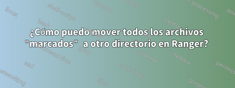 ¿Cómo puedo mover todos los archivos "marcados" a otro directorio en Ranger?