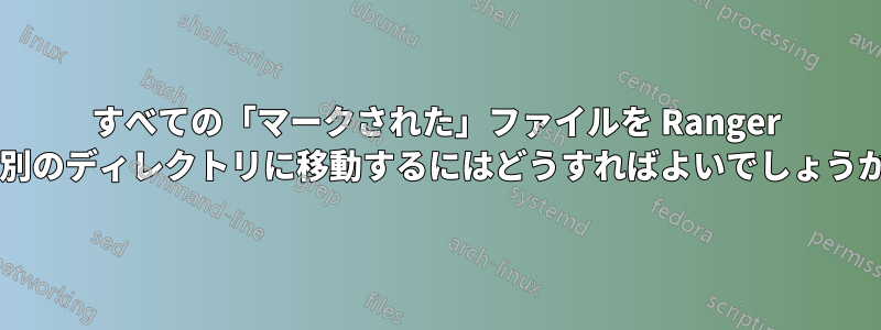 すべての「マークされた」ファイルを Ranger の別のディレクトリに移動するにはどうすればよいでしょうか?