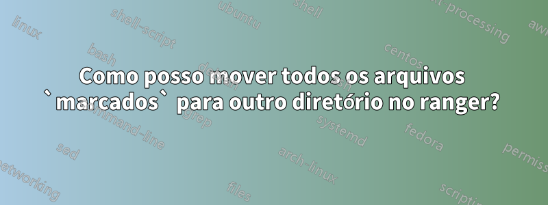 Como posso mover todos os arquivos `marcados` para outro diretório no ranger?