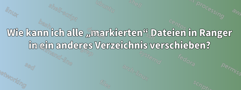 Wie kann ich alle „markierten“ Dateien in Ranger in ein anderes Verzeichnis verschieben?