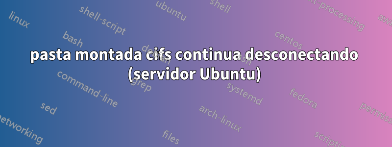 pasta montada cifs continua desconectando (servidor Ubuntu)