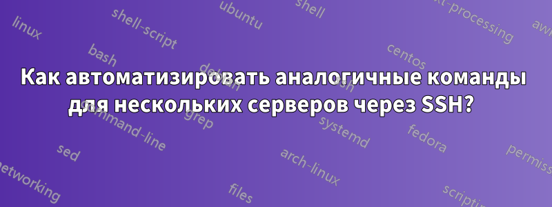 Как автоматизировать аналогичные команды для нескольких серверов через SSH? 