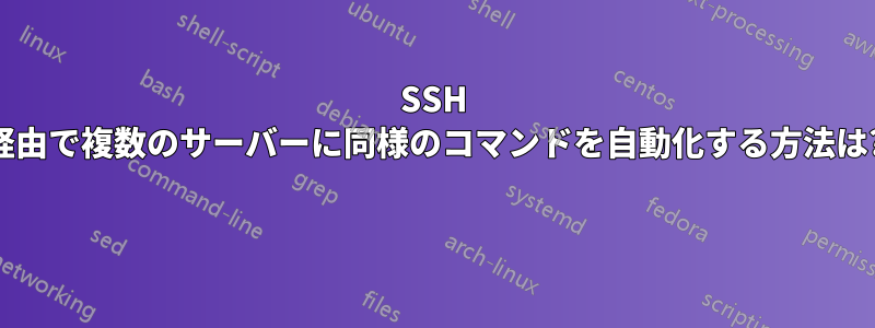 SSH 経由で複数のサーバーに同様のコマンドを自動化する方法は? 