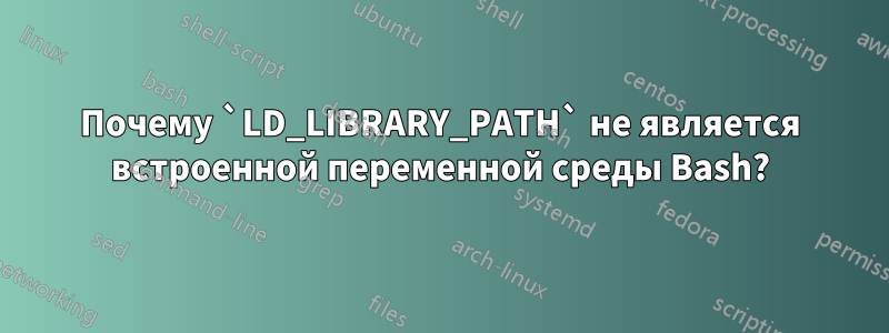 Почему `LD_LIBRARY_PATH` не является встроенной переменной среды Bash?