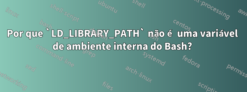 Por que `LD_LIBRARY_PATH` não é uma variável de ambiente interna do Bash?