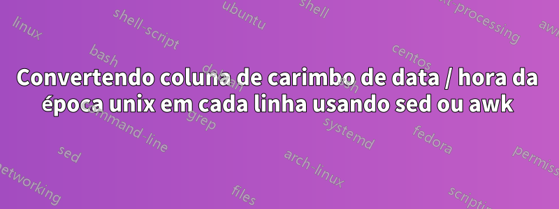 Convertendo coluna de carimbo de data / hora da época unix em cada linha usando sed ou awk