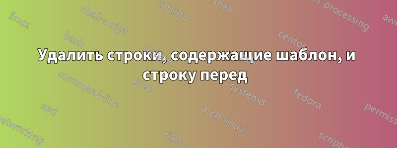 Удалить строки, содержащие шаблон, и строку перед 