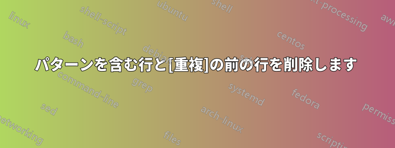 パターンを含む行と[重複]の前の行を削除します