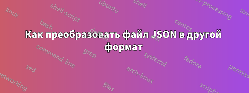 Как преобразовать файл JSON в другой формат