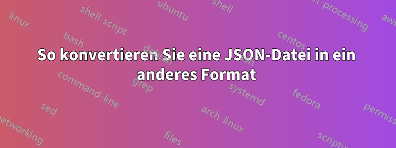 So konvertieren Sie eine JSON-Datei in ein anderes Format