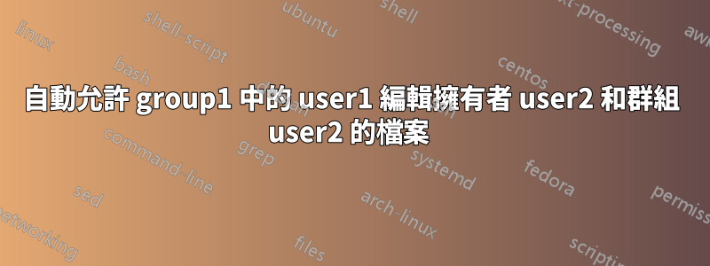 自動允許 group1 中的 user1 編輯擁有者 user2 和群組 user2 的檔案 