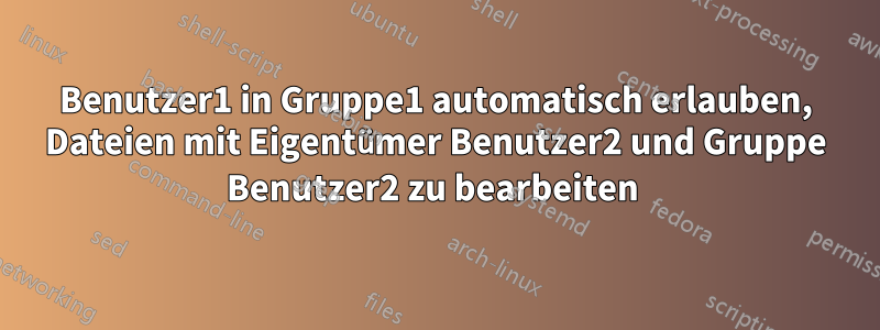 Benutzer1 in Gruppe1 automatisch erlauben, Dateien mit Eigentümer Benutzer2 und Gruppe Benutzer2 zu bearbeiten 