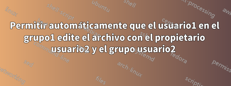 Permitir automáticamente que el usuario1 en el grupo1 edite el archivo con el propietario usuario2 y el grupo usuario2 