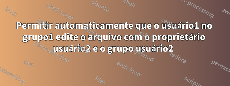 Permitir automaticamente que o usuário1 no grupo1 edite o arquivo com o proprietário usuário2 e o grupo usuário2 