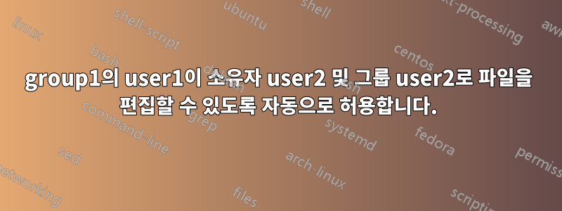 group1의 user1이 소유자 user2 및 그룹 user2로 파일을 편집할 수 있도록 자동으로 허용합니다.