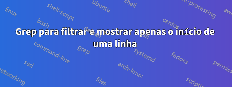 Grep para filtrar e mostrar apenas o início de uma linha