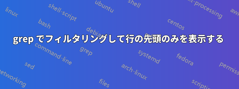 grep でフィルタリングして行の先頭のみを表示する