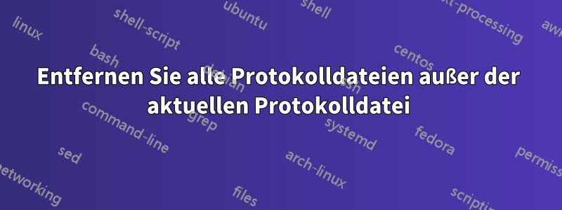 Entfernen Sie alle Protokolldateien außer der aktuellen Protokolldatei