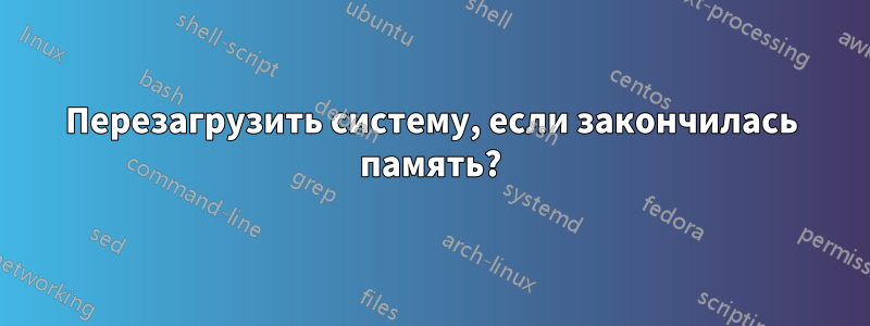 Перезагрузить систему, если закончилась память?