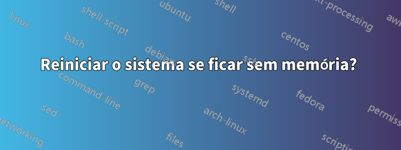 Reiniciar o sistema se ficar sem memória?