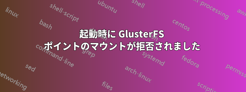 起動時に GlusterFS ポイントのマウントが拒否されました