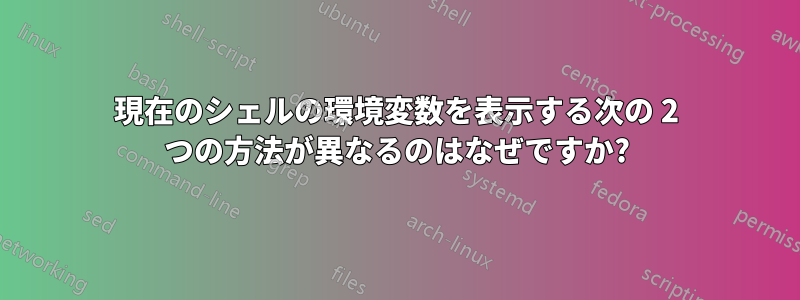 現在のシェルの環境変数を表示する次の 2 つの方法が異なるのはなぜですか?