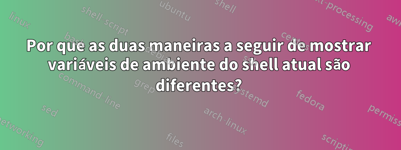 Por que as duas maneiras a seguir de mostrar variáveis ​​de ambiente do shell atual são diferentes?