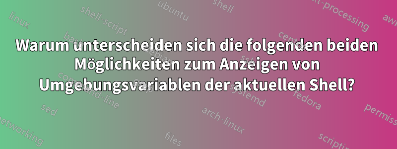 Warum unterscheiden sich die folgenden beiden Möglichkeiten zum Anzeigen von Umgebungsvariablen der aktuellen Shell?