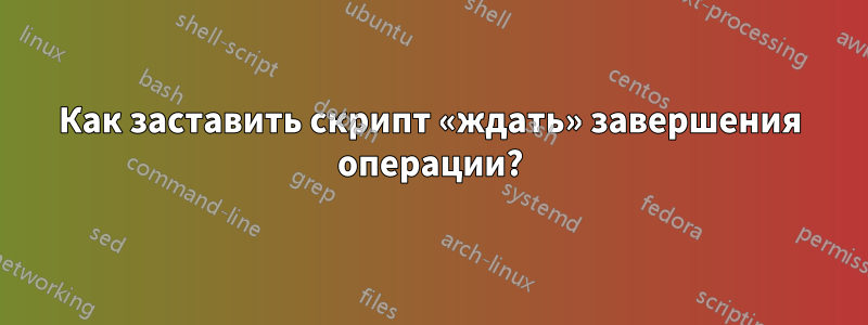 Как заставить скрипт «ждать» завершения операции?