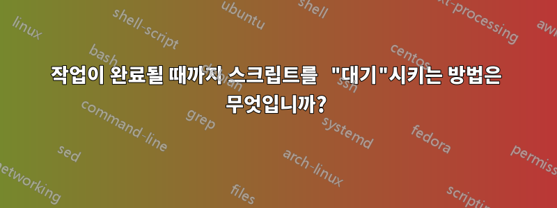 작업이 완료될 때까지 스크립트를 "대기"시키는 방법은 무엇입니까?