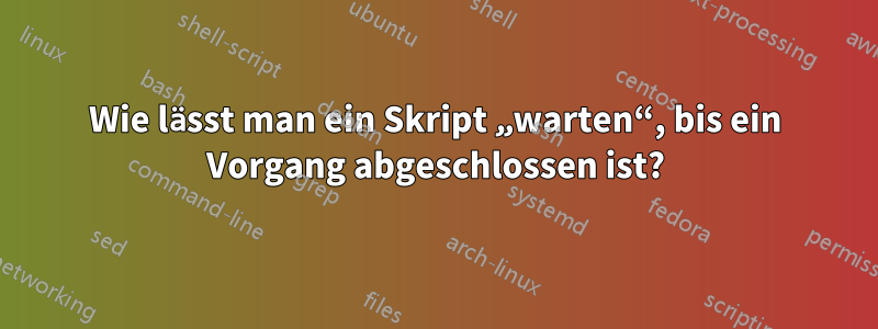 Wie lässt man ein Skript „warten“, bis ein Vorgang abgeschlossen ist?