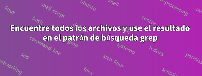 Encuentre todos los archivos y use el resultado en el patrón de búsqueda grep