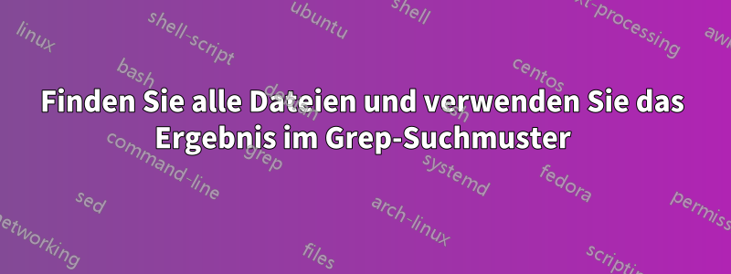 Finden Sie alle Dateien und verwenden Sie das Ergebnis im Grep-Suchmuster