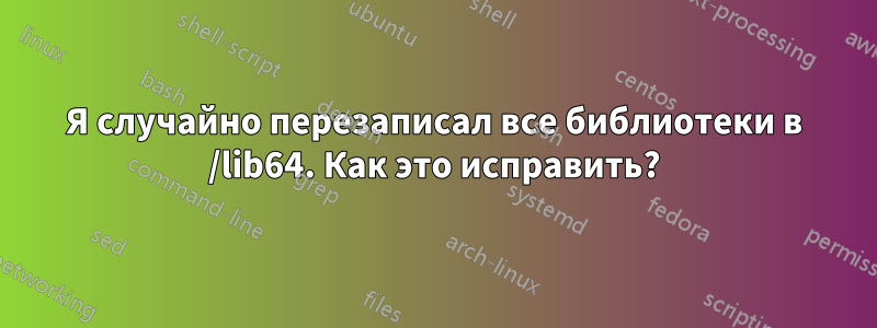 Я случайно перезаписал все библиотеки в /lib64. Как это исправить?