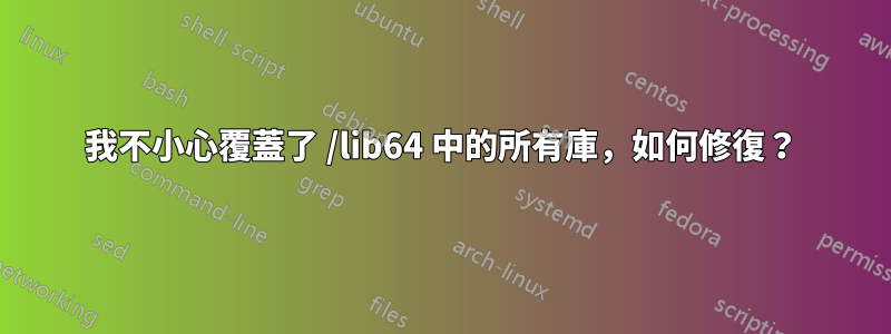 我不小心覆蓋了 /lib64 中的所有庫，如何修復？