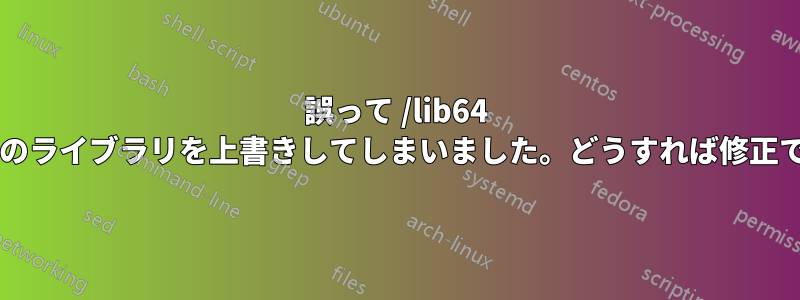 誤って /lib64 内のすべてのライブラリを上書きしてしまいました。どうすれば修正できますか?