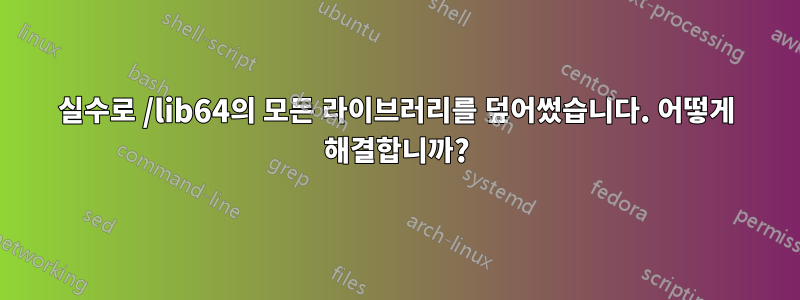 실수로 /lib64의 모든 라이브러리를 덮어썼습니다. 어떻게 해결합니까?