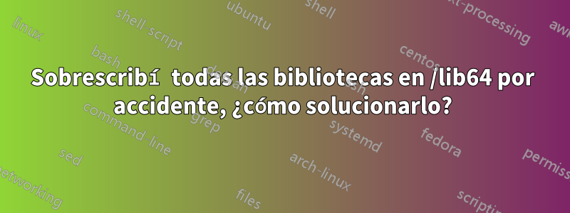 Sobrescribí todas las bibliotecas en /lib64 por accidente, ¿cómo solucionarlo?