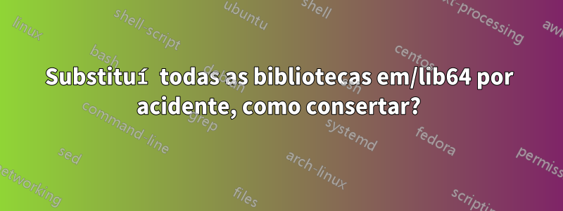 Substituí todas as bibliotecas em/lib64 por acidente, como consertar?