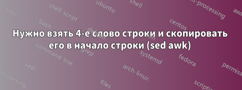 Нужно взять 4-е слово строки и скопировать его в начало строки (sed awk)