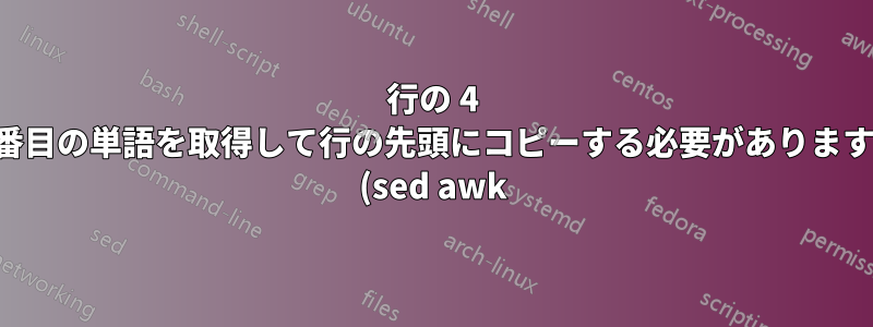 行の 4 番目の単語を取得して行の先頭にコピーする必要があります (sed awk)