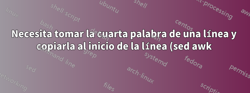 Necesita tomar la cuarta palabra de una línea y copiarla al inicio de la línea (sed awk)
