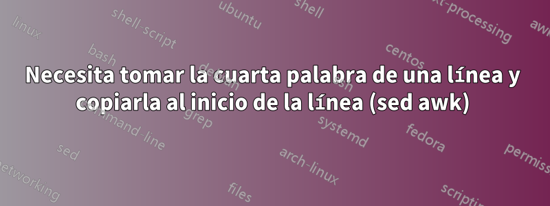 Necesita tomar la cuarta palabra de una línea y copiarla al inicio de la línea (sed awk)